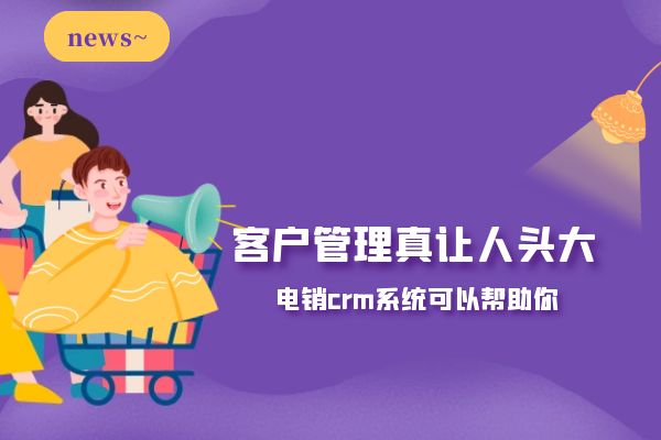 客戶管理真讓人頭大？電銷crm系統(tǒng)可以幫助你.jpg
